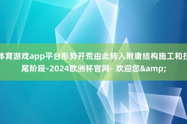 体育游戏app平台形势开荒由此转入附庸结构施工和扫尾阶段-2024欧洲杯官网- 欢迎您&