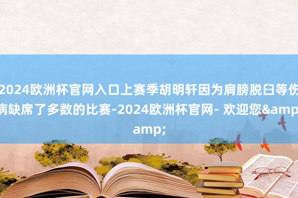 2024欧洲杯官网入口上赛季胡明轩因为肩膀脱臼等伤病缺席了多数的比赛-2024欧洲杯官网- 欢迎您&