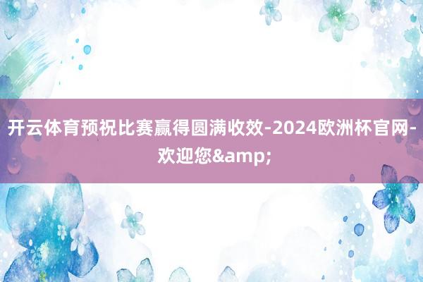 开云体育预祝比赛赢得圆满收效-2024欧洲杯官网- 欢迎您&