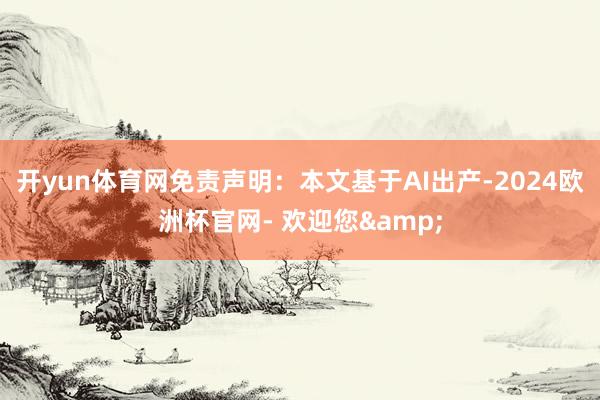 开yun体育网免责声明：本文基于AI出产-2024欧洲杯官网- 欢迎您&