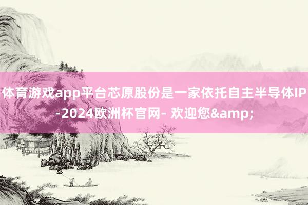 体育游戏app平台　　芯原股份是一家依托自主半导体IP-2024欧洲杯官网- 欢迎您&