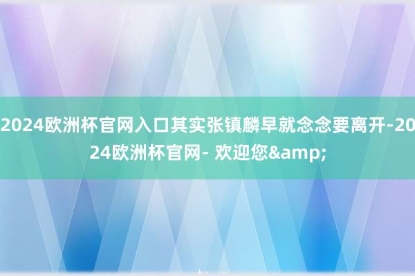 2024欧洲杯官网入口其实张镇麟早就念念要离开-2024欧洲杯官网- 欢迎您&