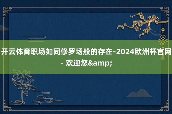 开云体育职场如同修罗场般的存在-2024欧洲杯官网- 欢迎您&