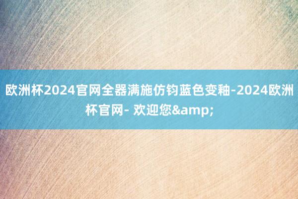 欧洲杯2024官网全器满施仿钧蓝色变釉-2024欧洲杯官网- 欢迎您&