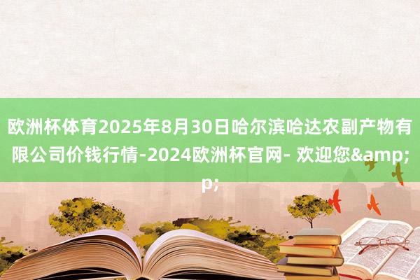 欧洲杯体育2025年8月30日哈尔滨哈达农副产物有限公司价钱行情-2024欧洲杯官网- 欢迎您&