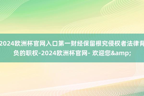 2024欧洲杯官网入口第一财经保留根究侵权者法律背负的职权-2024欧洲杯官网- 欢迎您&