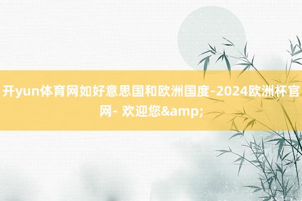 开yun体育网如好意思国和欧洲国度-2024欧洲杯官网- 欢迎您&