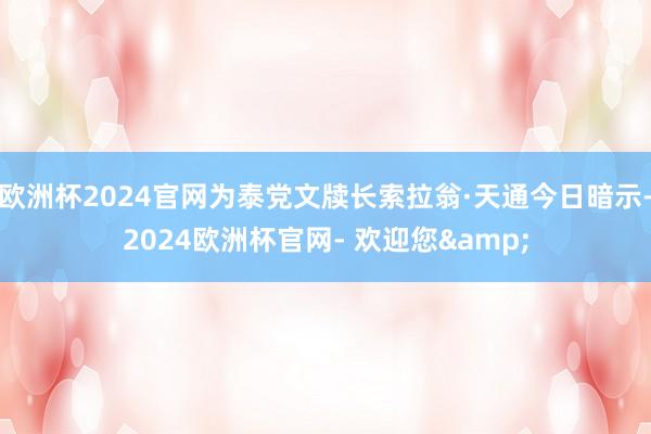 欧洲杯2024官网为泰党文牍长索拉翁·天通今日暗示-2024欧洲杯官网- 欢迎您&