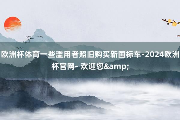 欧洲杯体育一些滥用者照旧购买新国标车-2024欧洲杯官网- 欢迎您&