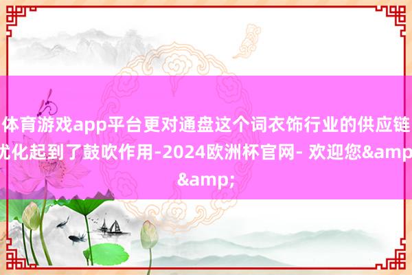 体育游戏app平台更对通盘这个词衣饰行业的供应链优化起到了鼓吹作用-2024欧洲杯官网- 欢迎您&