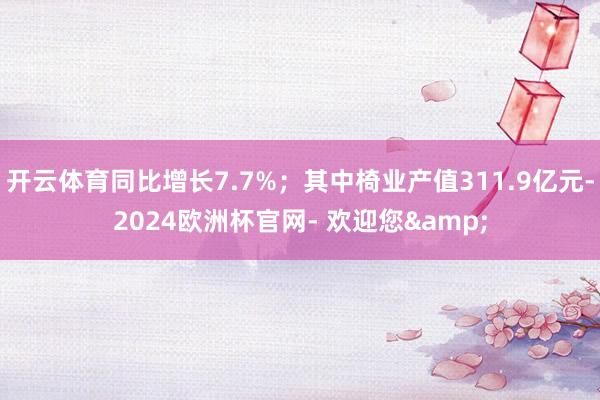 开云体育同比增长7.7%；其中椅业产值311.9亿元-2024欧洲杯官网- 欢迎您&