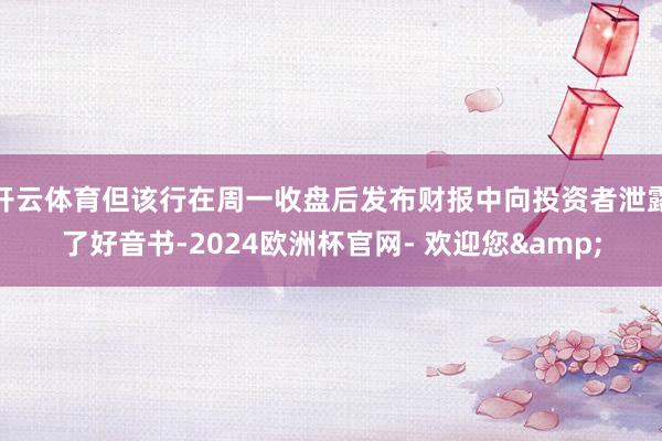 开云体育但该行在周一收盘后发布财报中向投资者泄露了好音书-2024欧洲杯官网- 欢迎您&