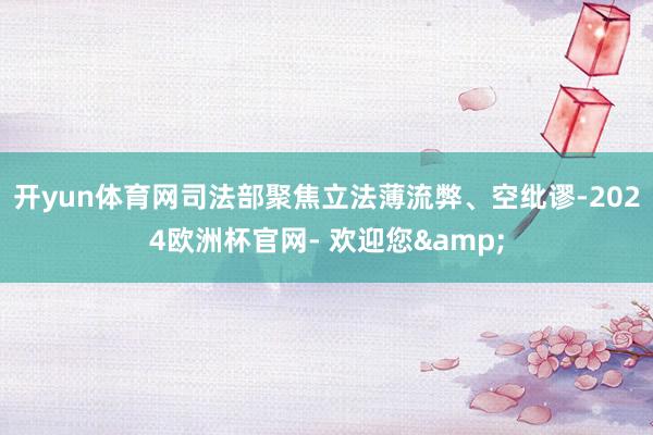 开yun体育网司法部聚焦立法薄流弊、空纰谬-2024欧洲杯官网- 欢迎您&