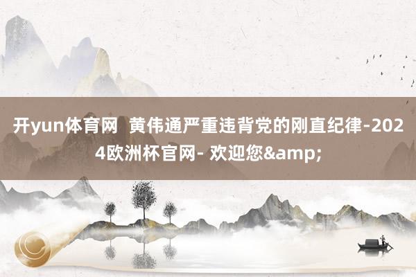 开yun体育网  黄伟通严重违背党的刚直纪律-2024欧洲杯官网- 欢迎您&