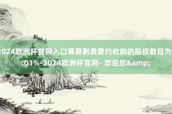 2024欧洲杯官网入口筹算剿袭要约收购的股权数目为1.01%-2024欧洲杯官网- 欢迎您&