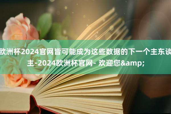 欧洲杯2024官网皆可能成为这些数据的下一个主东谈主-2024欧洲杯官网- 欢迎您&