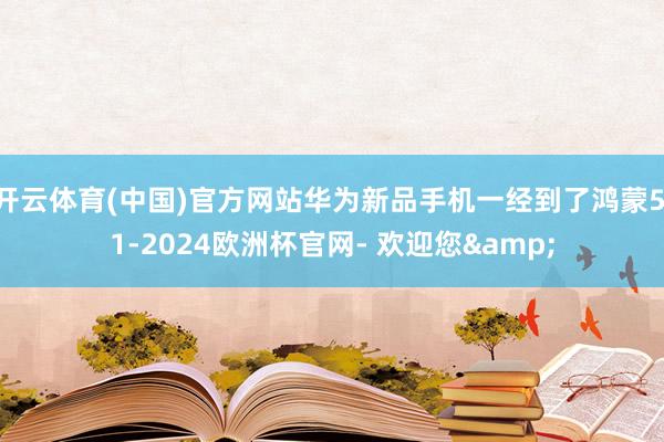 开云体育(中国)官方网站华为新品手机一经到了鸿蒙5.1-2024欧洲杯官网- 欢迎您&