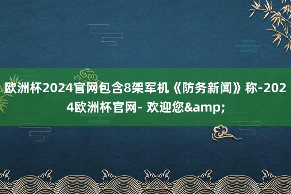 欧洲杯2024官网包含8架军机《防务新闻》称-2024欧洲杯官网- 欢迎您&