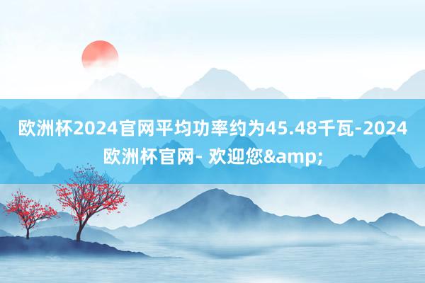 欧洲杯2024官网平均功率约为45.48千瓦-2024欧洲杯官网- 欢迎您&