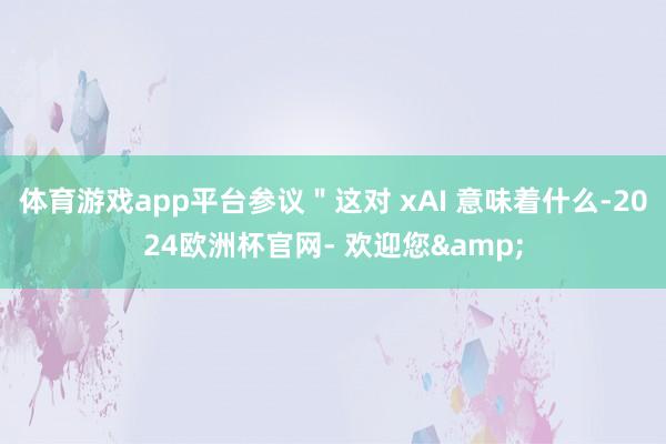 体育游戏app平台参议"这对 xAI 意味着什么-2024欧洲杯官网- 欢迎您&