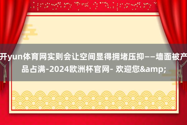 开yun体育网实则会让空间显得拥堵压抑——墙面被产品占满-2024欧洲杯官网- 欢迎您&