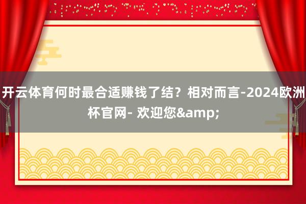 开云体育何时最合适赚钱了结？相对而言-2024欧洲杯官网- 欢迎您&