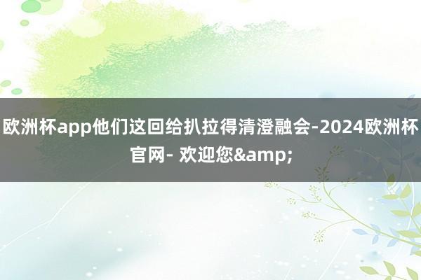 欧洲杯app他们这回给扒拉得清澄融会-2024欧洲杯官网- 欢迎您&