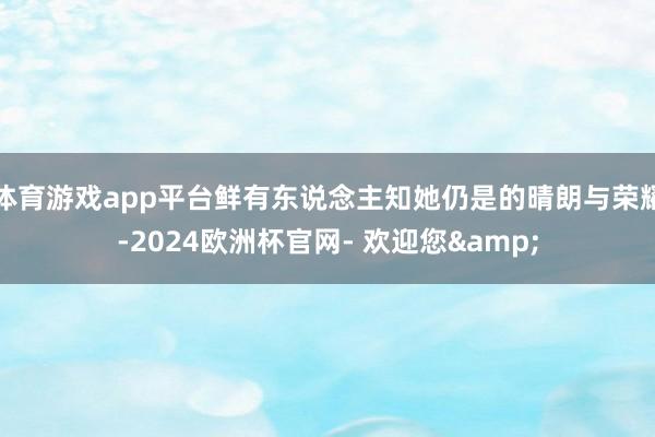 体育游戏app平台鲜有东说念主知她仍是的晴朗与荣耀-2024欧洲杯官网- 欢迎您&
