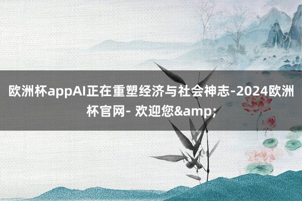 欧洲杯appAI正在重塑经济与社会神志-2024欧洲杯官网- 欢迎您&