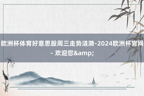 欧洲杯体育 好意思股周三走势涟漪-2024欧洲杯官网- 欢迎您&