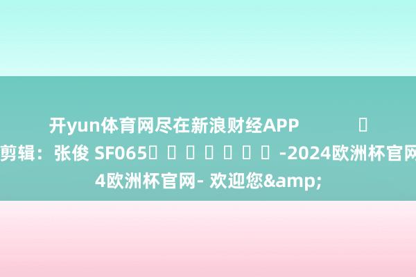开yun体育网尽在新浪财经APP            						包袱剪辑：张俊 SF065							-2024欧洲杯官网- 欢迎您&