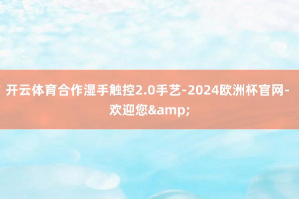 开云体育合作湿手触控2.0手艺-2024欧洲杯官网- 欢迎您&