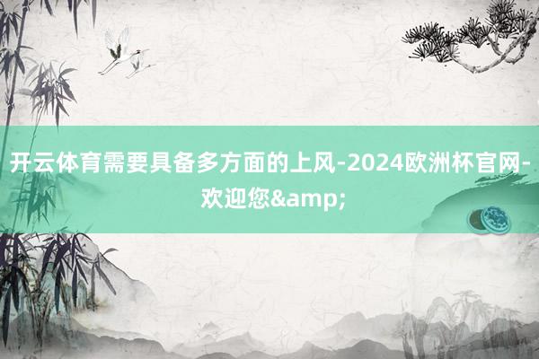 开云体育需要具备多方面的上风-2024欧洲杯官网- 欢迎您&