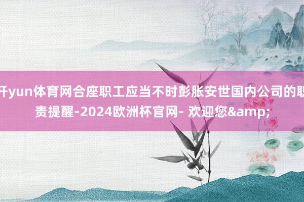 开yun体育网合座职工应当不时彭胀安世国内公司的职责提醒-2024欧洲杯官网- 欢迎您&