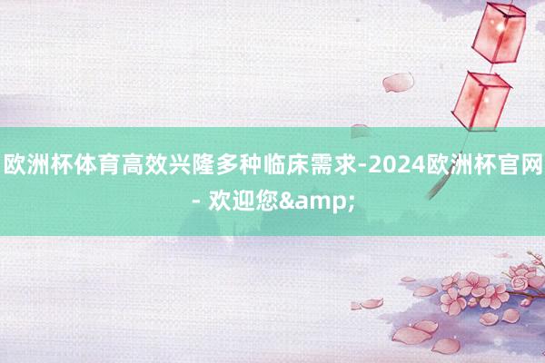 欧洲杯体育高效兴隆多种临床需求-2024欧洲杯官网- 欢迎您&