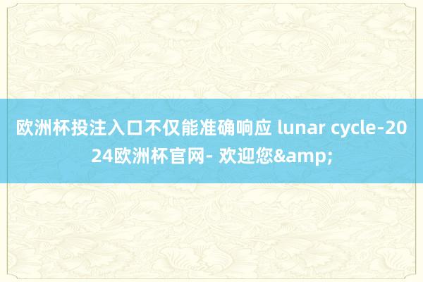 欧洲杯投注入口不仅能准确响应 lunar cycle-2024欧洲杯官网- 欢迎您&