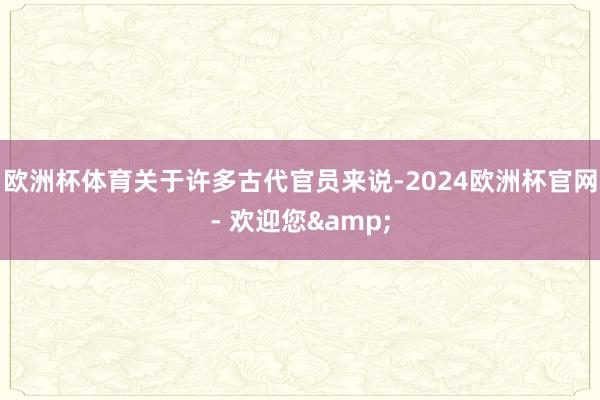 欧洲杯体育关于许多古代官员来说-2024欧洲杯官网- 欢迎您&