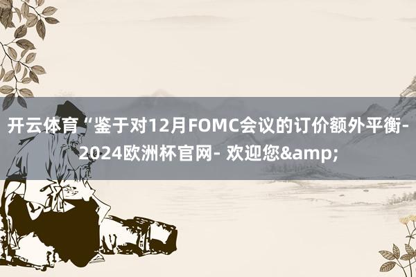 开云体育 “鉴于对12月FOMC会议的订价额外平衡-2024欧洲杯官网- 欢迎您&