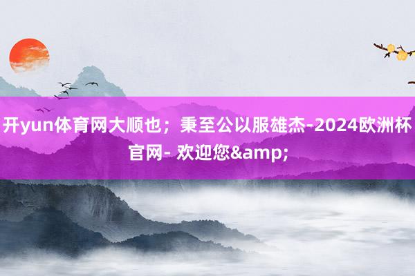 开yun体育网大顺也；秉至公以服雄杰-2024欧洲杯官网- 欢迎您&