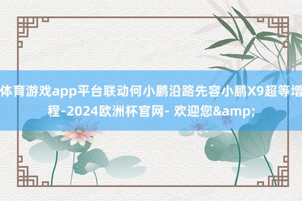 体育游戏app平台联动何小鹏沿路先容小鹏X9超等增程-2024欧洲杯官网- 欢迎您&