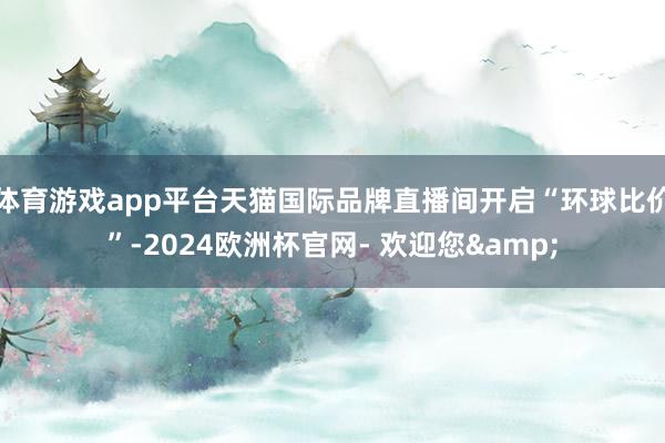 体育游戏app平台天猫国际品牌直播间开启“环球比价”-2024欧洲杯官网- 欢迎您&