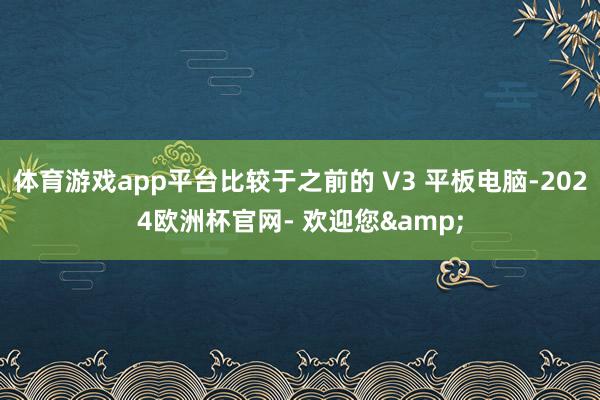 体育游戏app平台比较于之前的 V3 平板电脑-2024欧洲杯官网- 欢迎您&