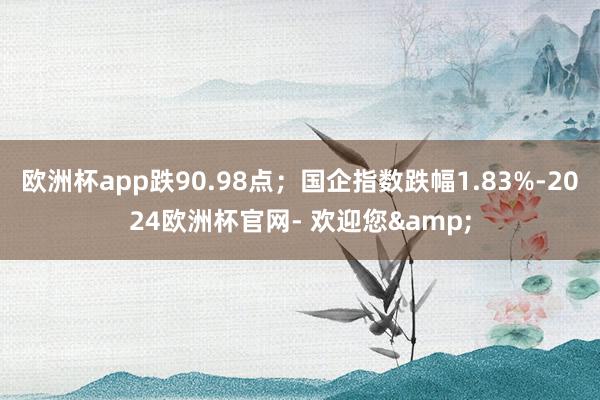欧洲杯app跌90.98点;国企指数跌幅1.83%-2024欧洲杯官网- 欢迎您&