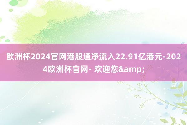 欧洲杯2024官网港股通净流入22.91亿港元-2024欧洲杯官网- 欢迎您&