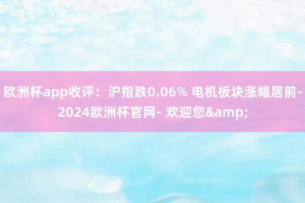 欧洲杯app收评:沪指跌0.06% 电机板块涨幅居前-2024欧洲杯官网- 欢迎您&