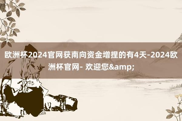 欧洲杯2024官网获南向资金增捏的有4天-2024欧洲杯官网- 欢迎您&