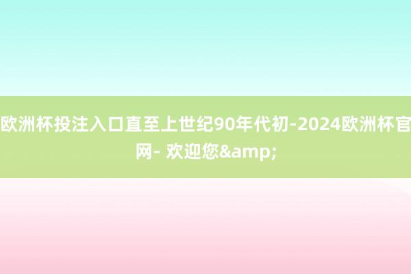 欧洲杯投注入口直至上世纪90年代初-2024欧洲杯官网- 欢迎您&