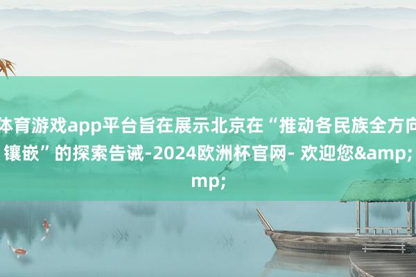 体育游戏app平台旨在展示北京在“推动各民族全方向镶嵌”的探索告诫-2024欧洲杯官网- 欢迎您&