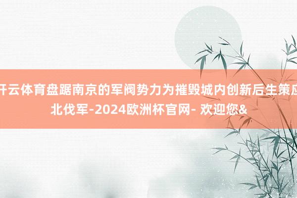 开云体育盘踞南京的军阀势力为摧毁城内创新后生策应北伐军-2024欧洲杯官网- 欢迎您&