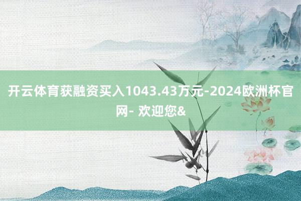 开云体育获融资买入1043.43万元-2024欧洲杯官网- 欢迎您&